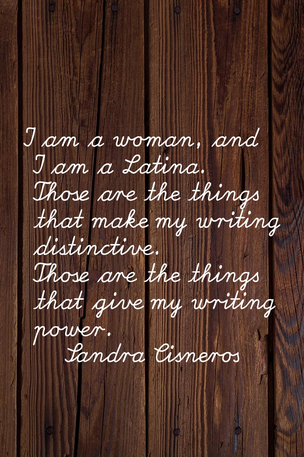 I am a woman, and I am a Latina. Those are the things that make my writing distinctive. Those are t