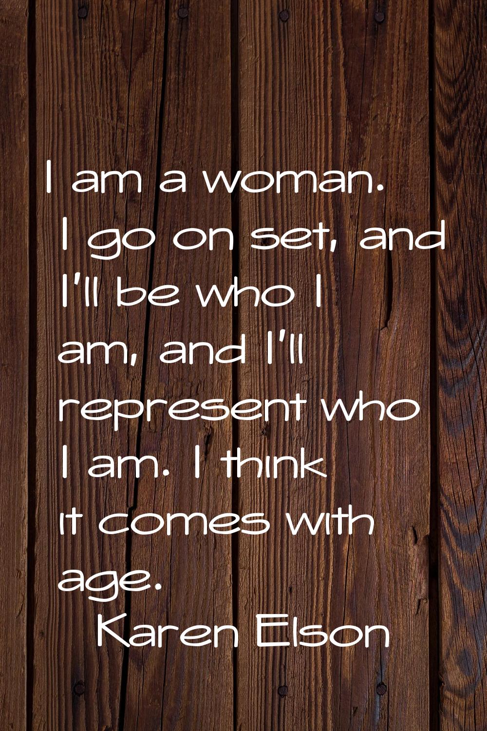 I am a woman. I go on set, and I'll be who I am, and I'll represent who I am. I think it comes with