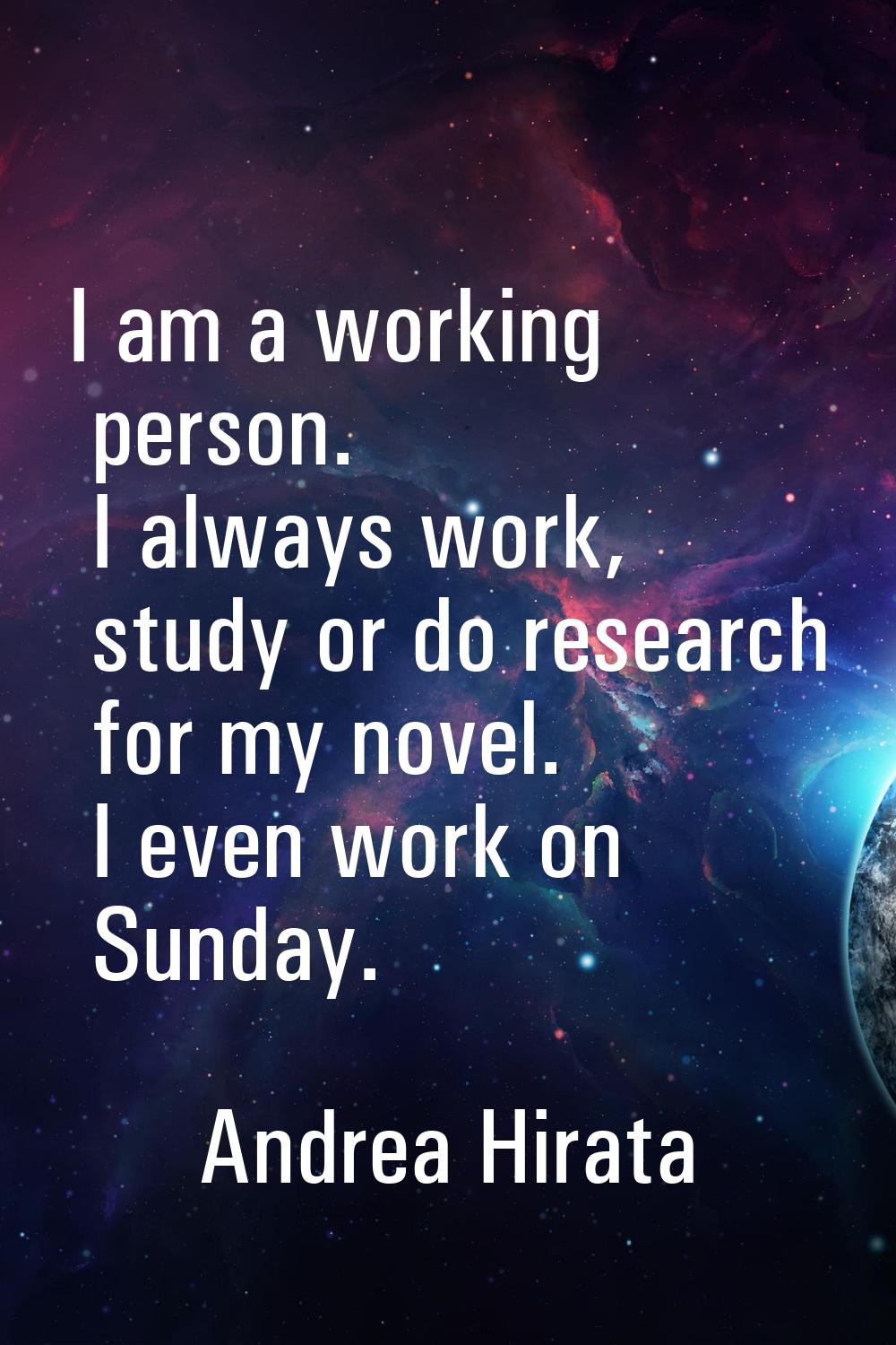 I am a working person. I always work, study or do research for my novel. I even work on Sunday.