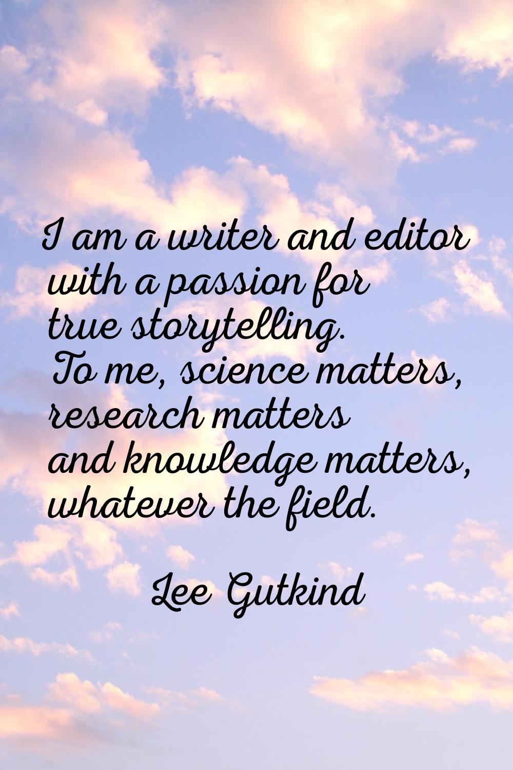 I am a writer and editor with a passion for true storytelling. To me, science matters, research mat