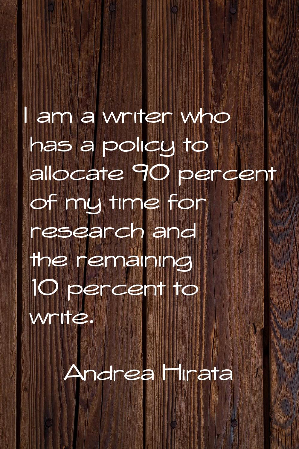 I am a writer who has a policy to allocate 90 percent of my time for research and the remaining 10 