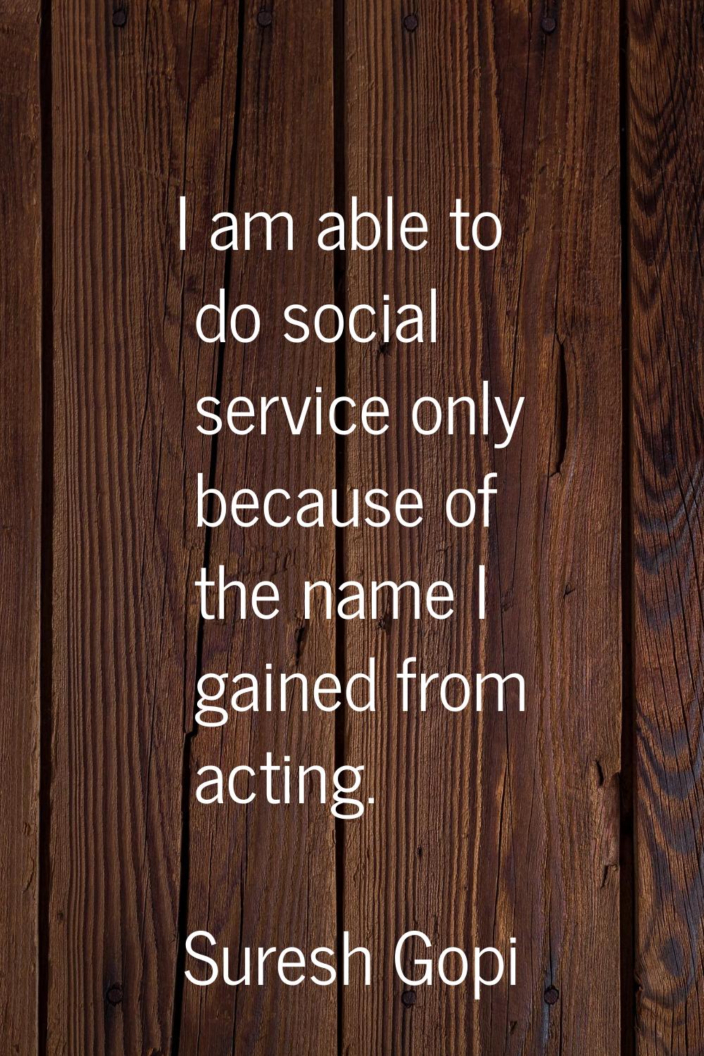 I am able to do social service only because of the name I gained from acting.