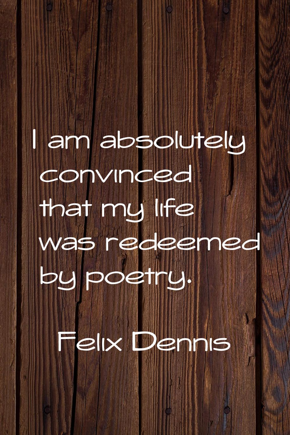 I am absolutely convinced that my life was redeemed by poetry.