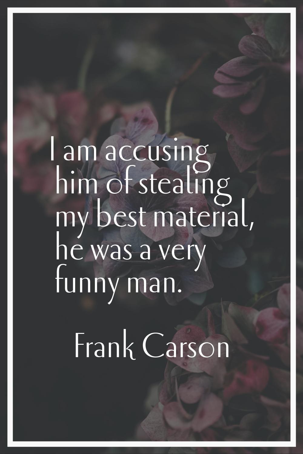 I am accusing him of stealing my best material, he was a very funny man.