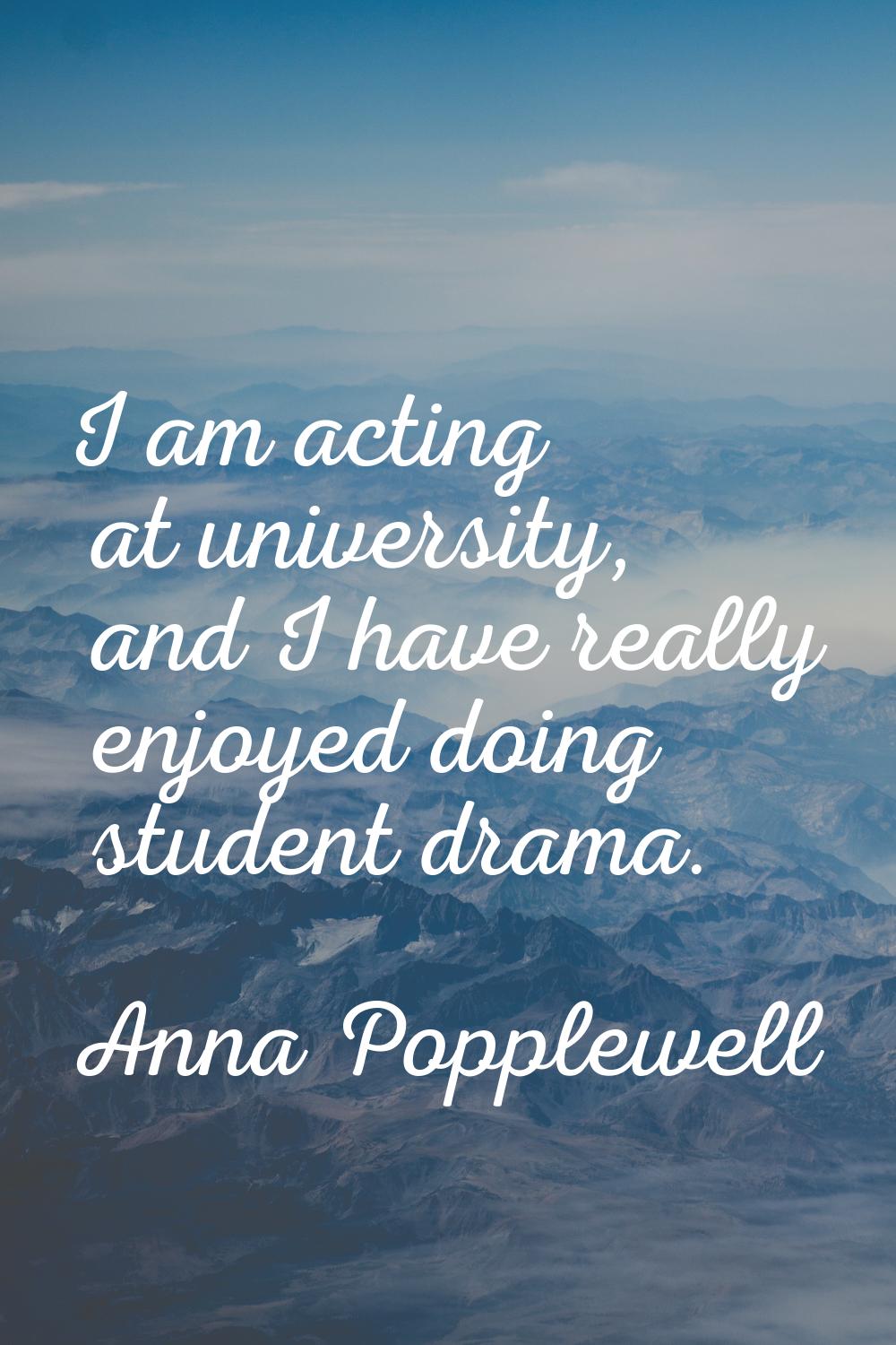 I am acting at university, and I have really enjoyed doing student drama.
