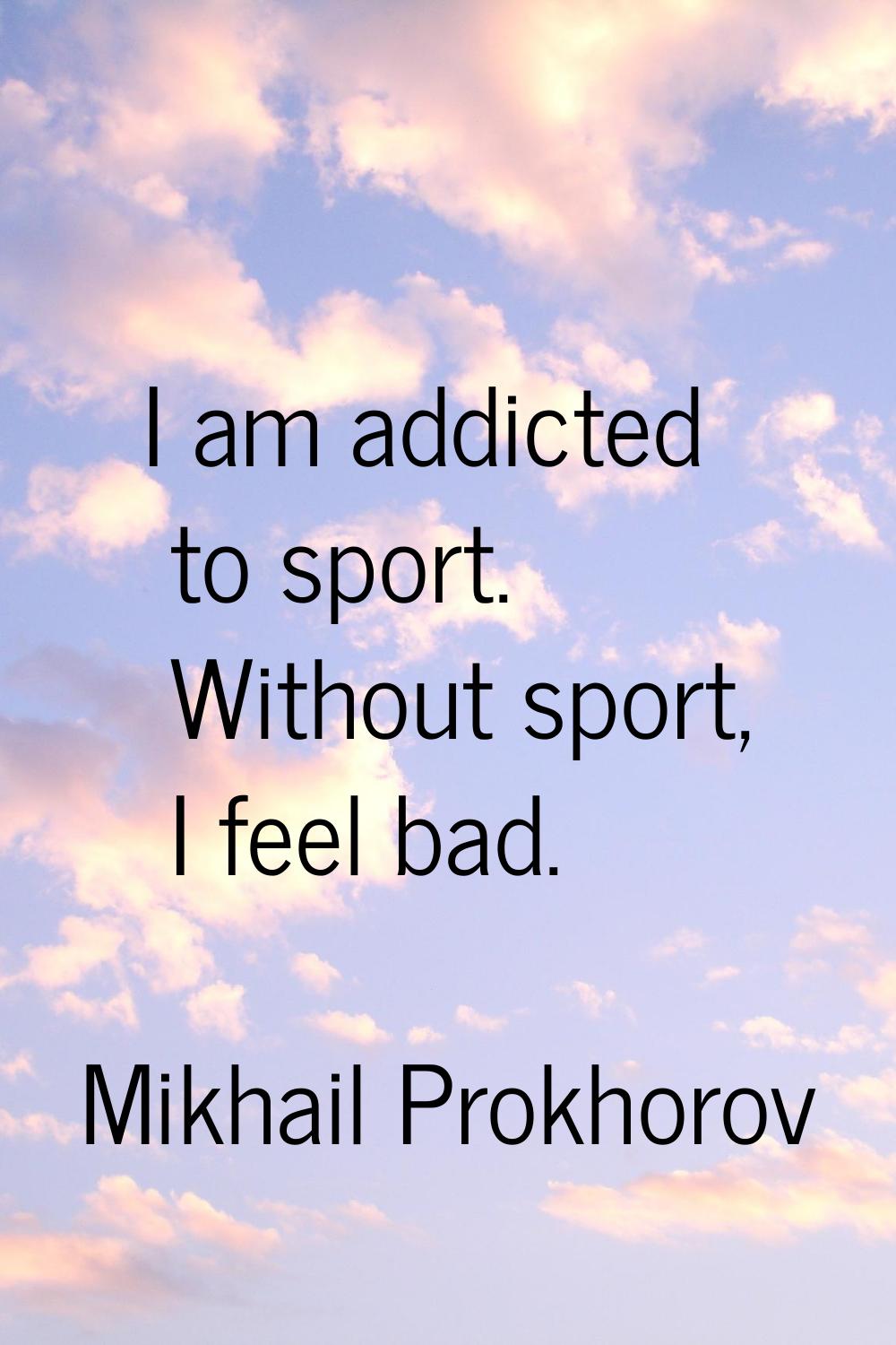 I am addicted to sport. Without sport, I feel bad.