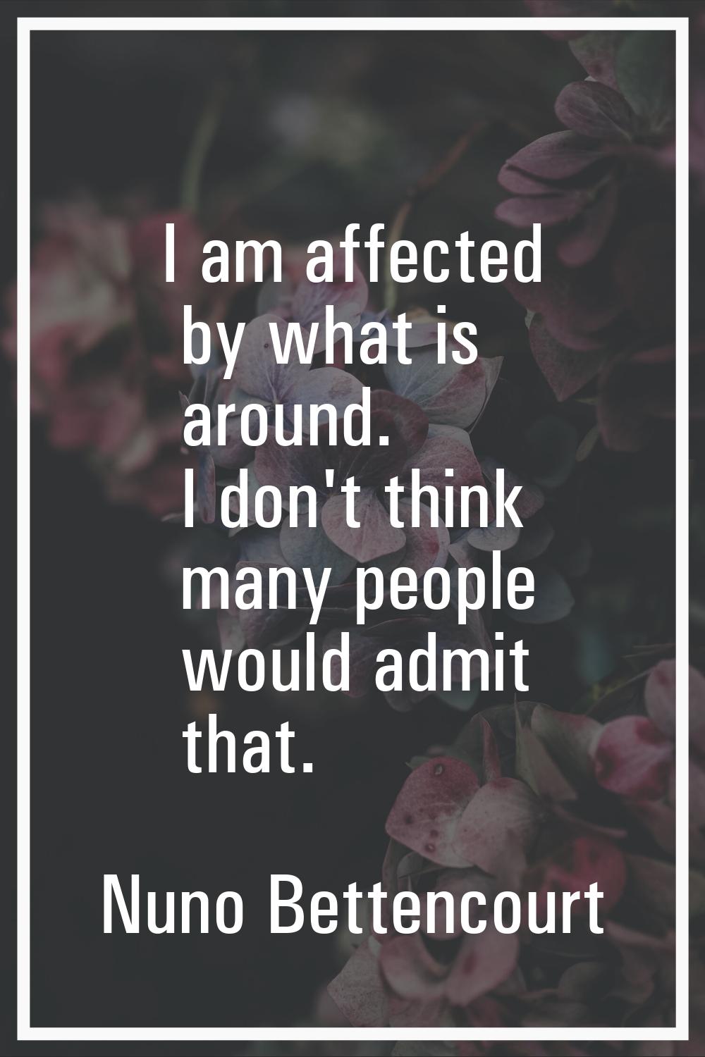 I am affected by what is around. I don't think many people would admit that.