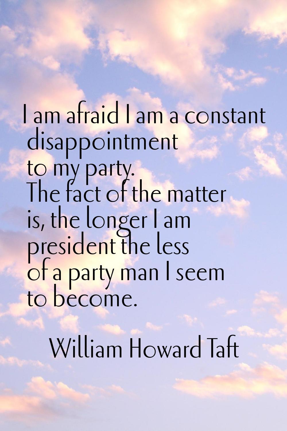 I am afraid I am a constant disappointment to my party. The fact of the matter is, the longer I am 