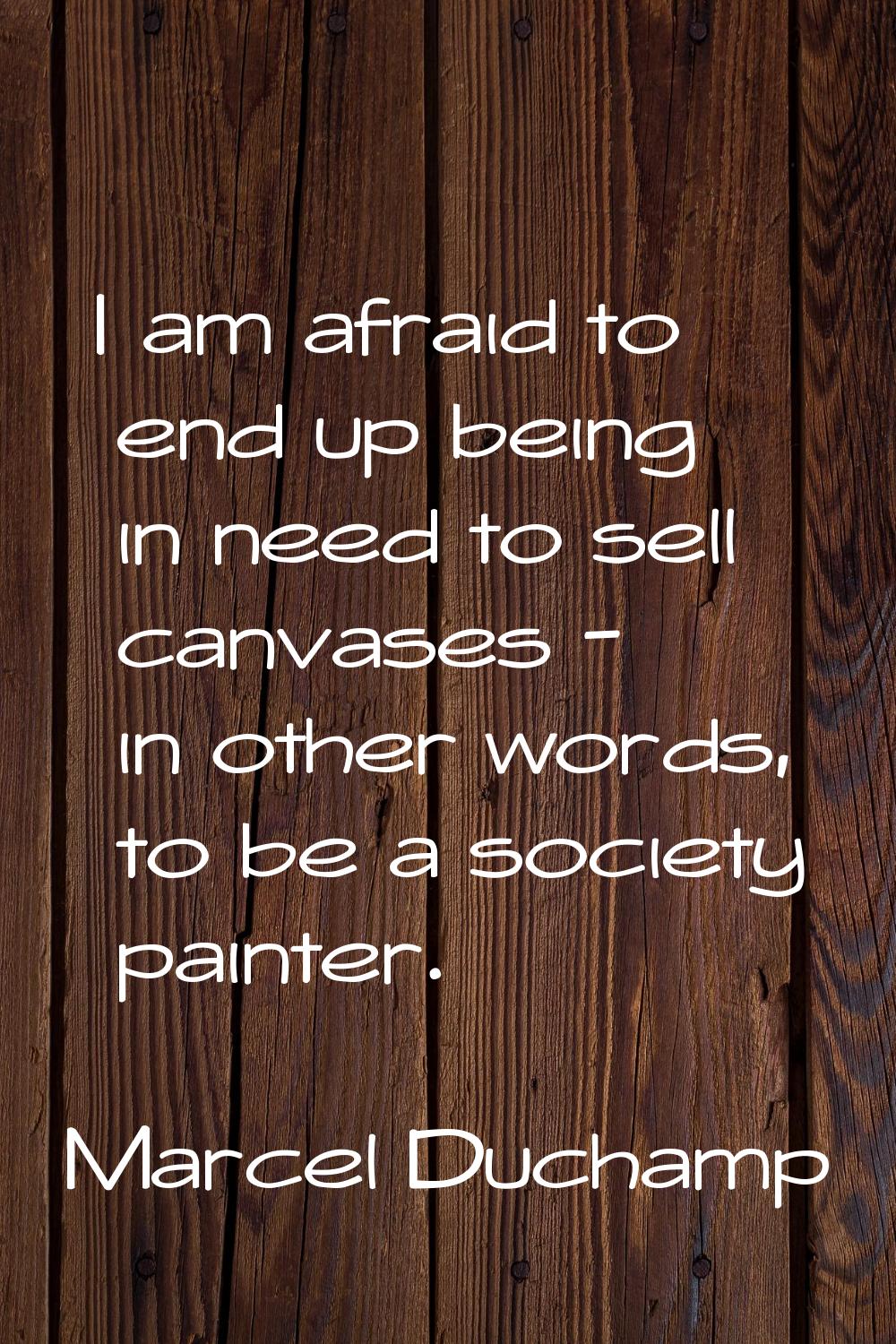 I am afraid to end up being in need to sell canvases - in other words, to be a society painter.