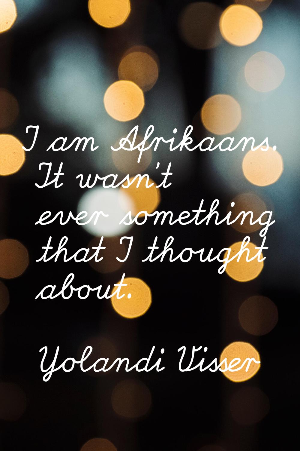 I am Afrikaans. It wasn't ever something that I thought about.