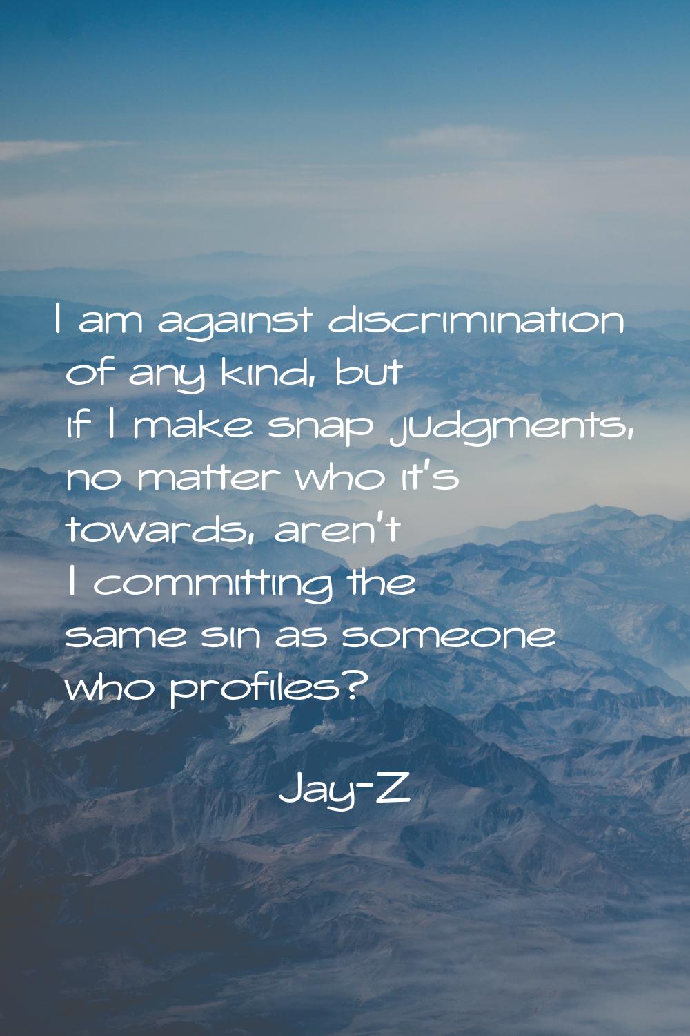I am against discrimination of any kind, but if I make snap judgments, no matter who it's towards, 