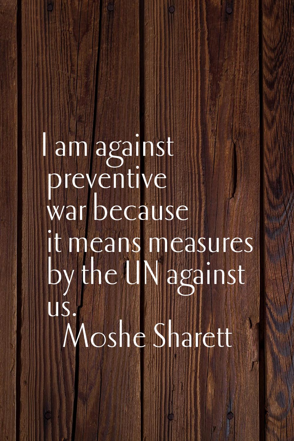 I am against preventive war because it means measures by the UN against us.