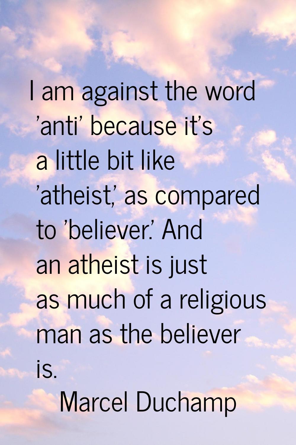 I am against the word 'anti' because it's a little bit like 'atheist,' as compared to 'believer.' A