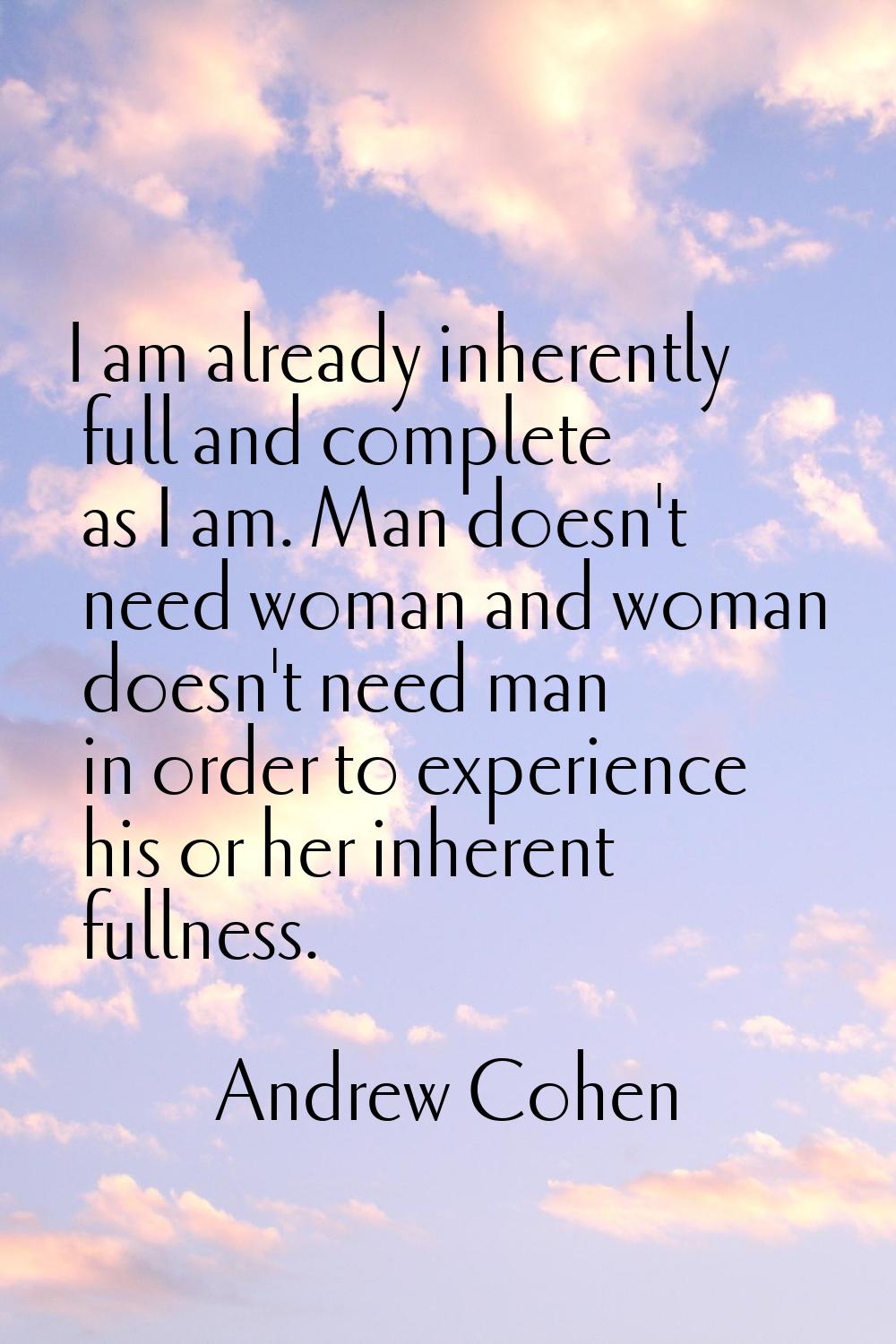 I am already inherently full and complete as I am. Man doesn't need woman and woman doesn't need ma