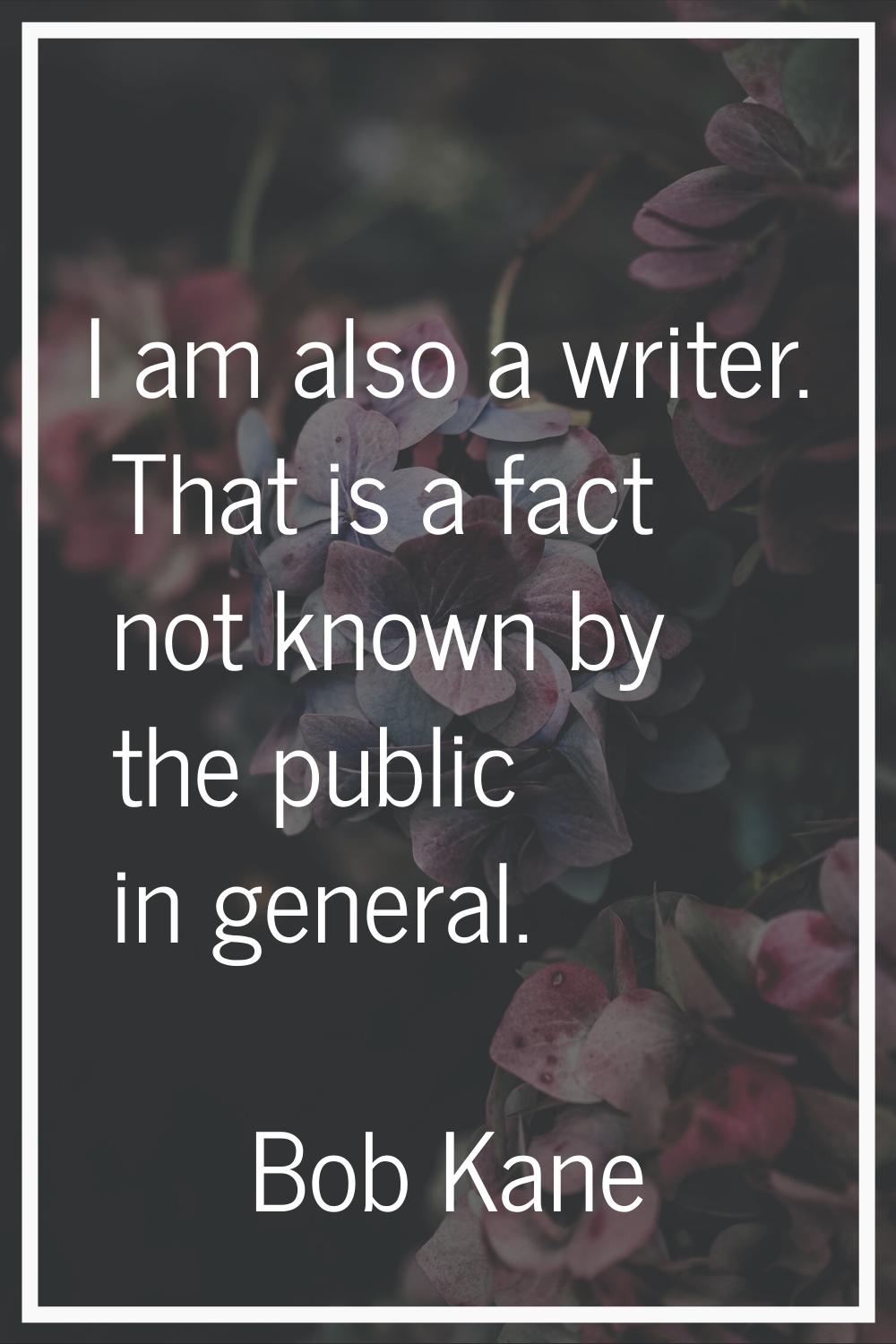 I am also a writer. That is a fact not known by the public in general.