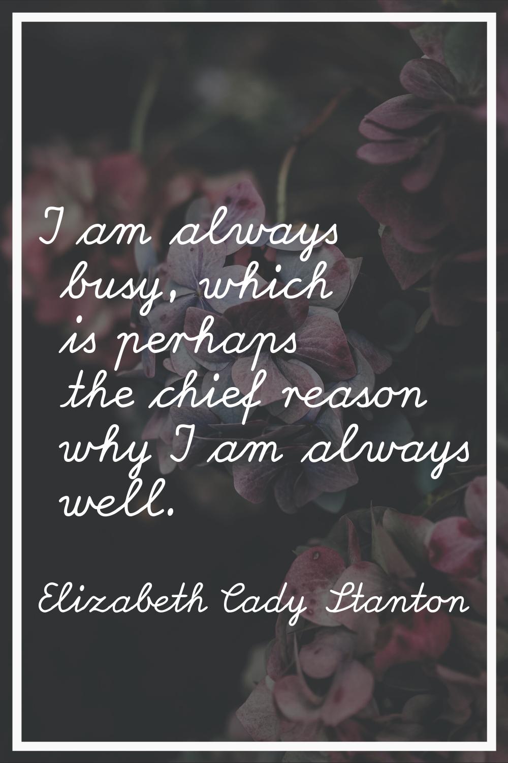 I am always busy, which is perhaps the chief reason why I am always well.