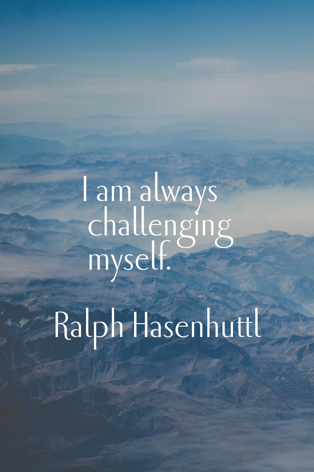 I am always challenging myself.
