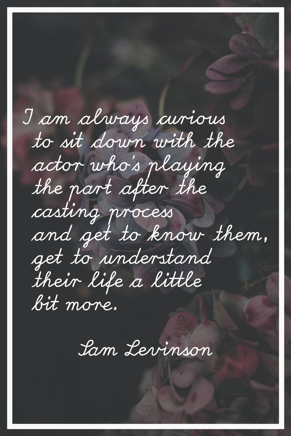 I am always curious to sit down with the actor who’s playing the part after the casting process and