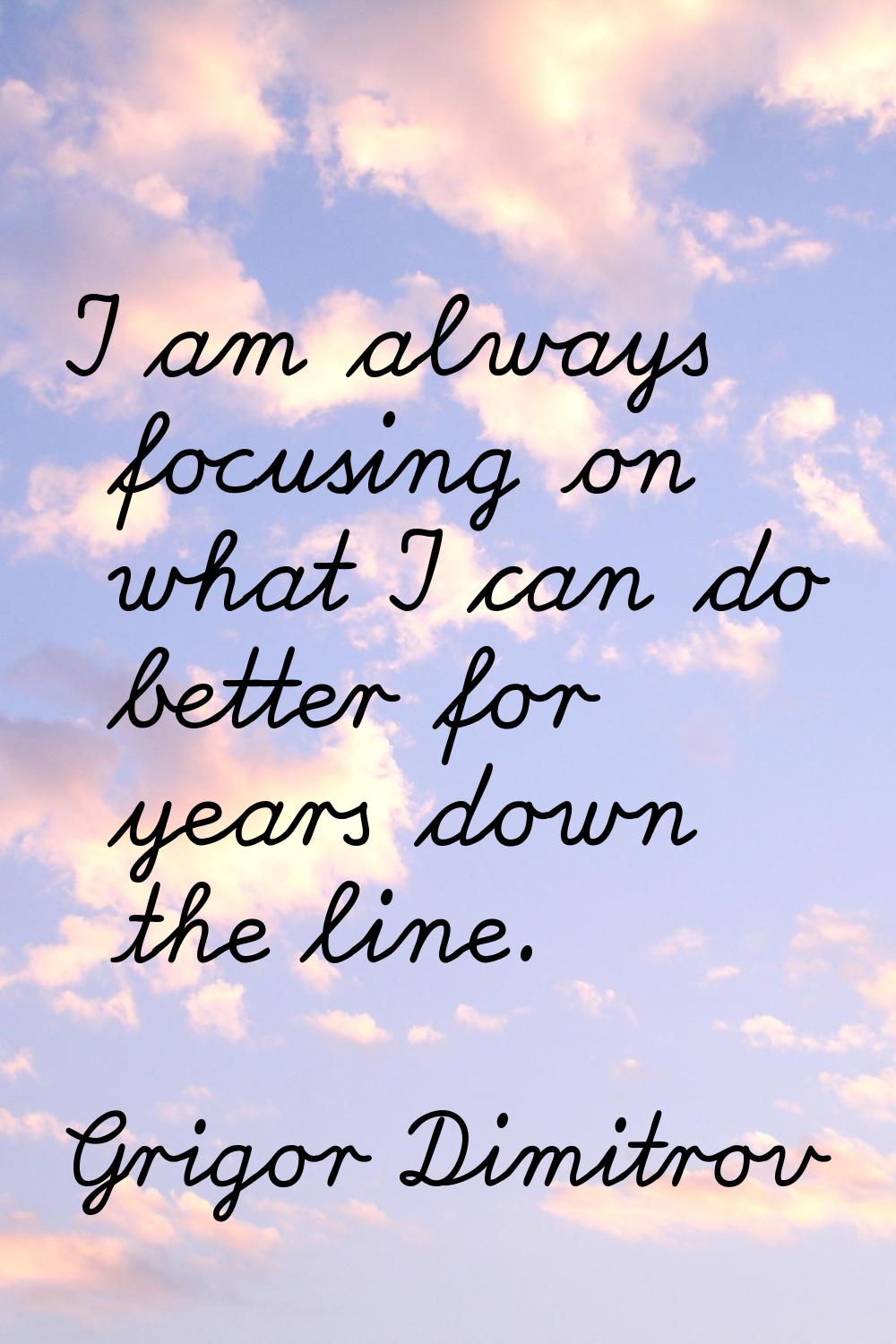 I am always focusing on what I can do better for years down the line.