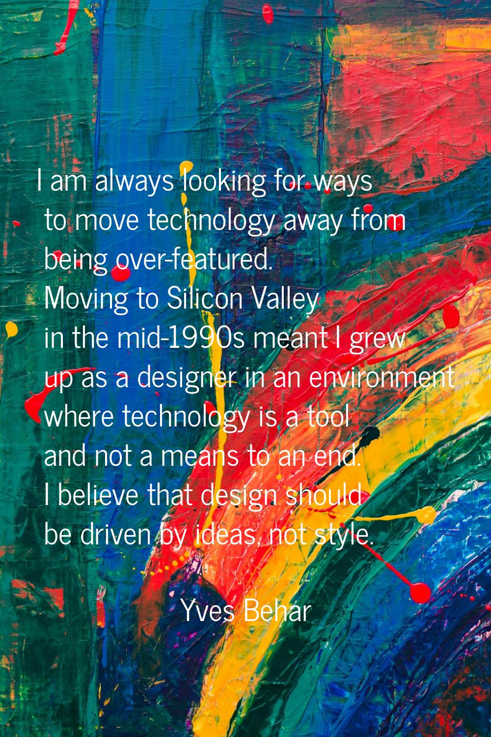 I am always looking for ways to move technology away from being over-featured. Moving to Silicon Va