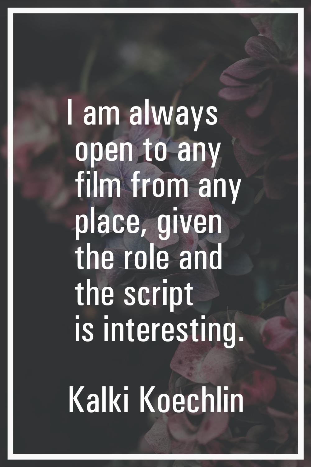 I am always open to any film from any place, given the role and the script is interesting.