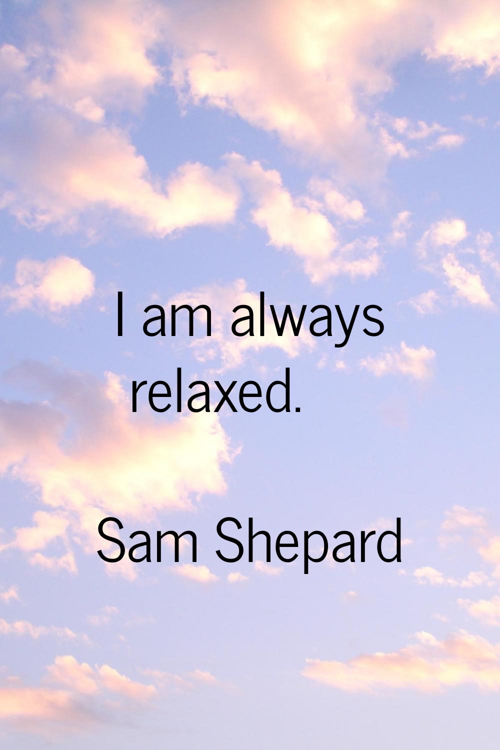 I am always relaxed.
