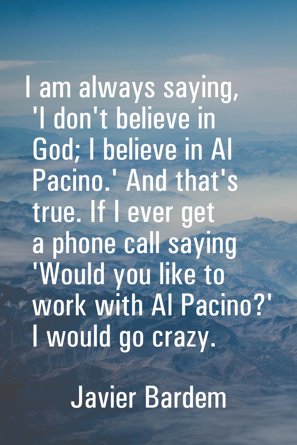 I am always saying, 'I don't believe in God; I believe in Al Pacino.' And that's true. If I ever ge