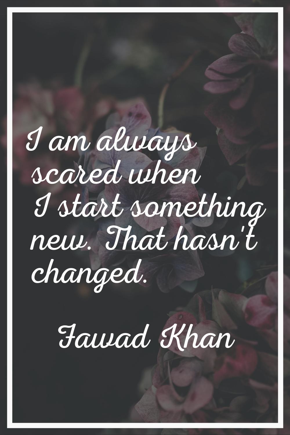 I am always scared when I start something new. That hasn't changed.