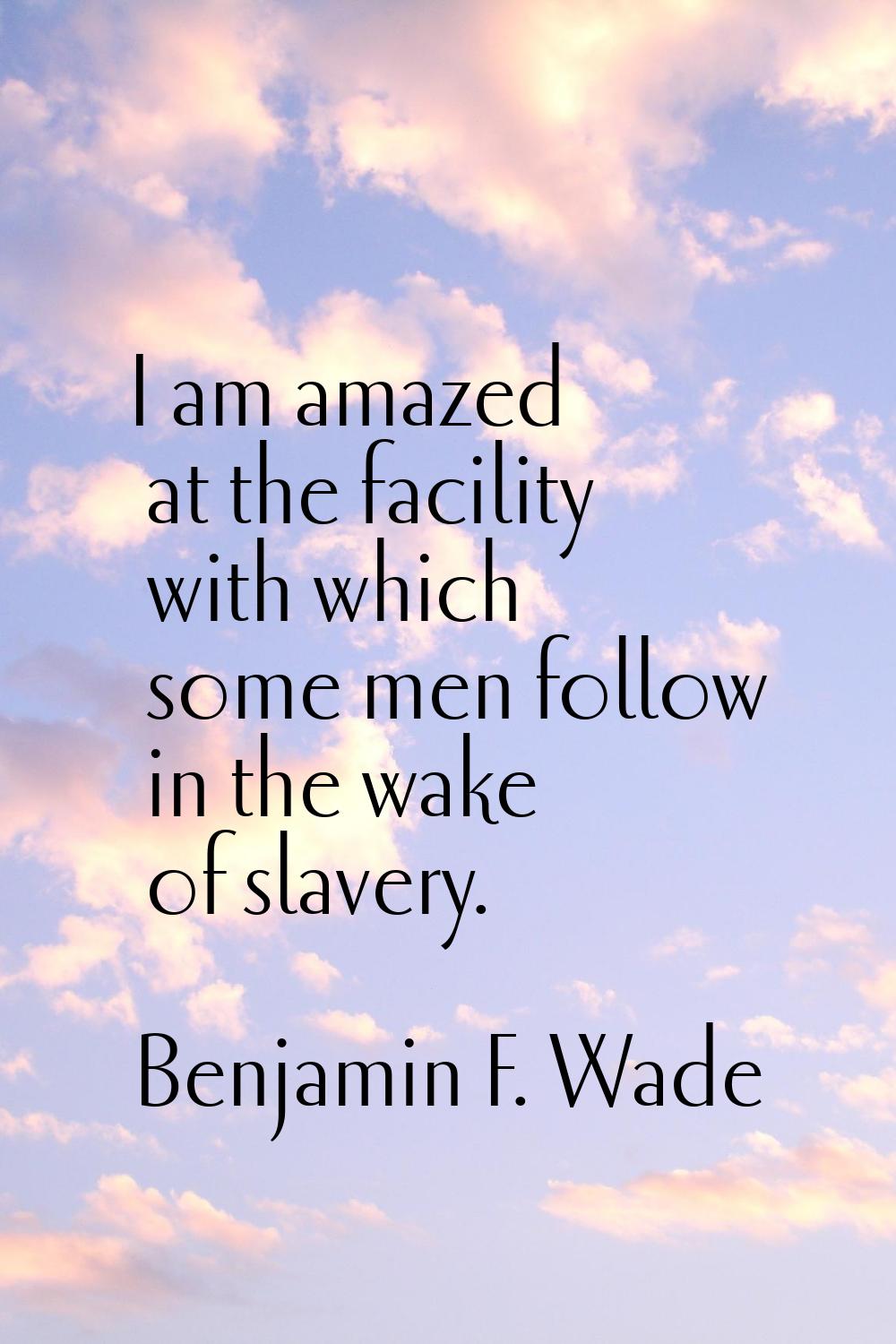 I am amazed at the facility with which some men follow in the wake of slavery.