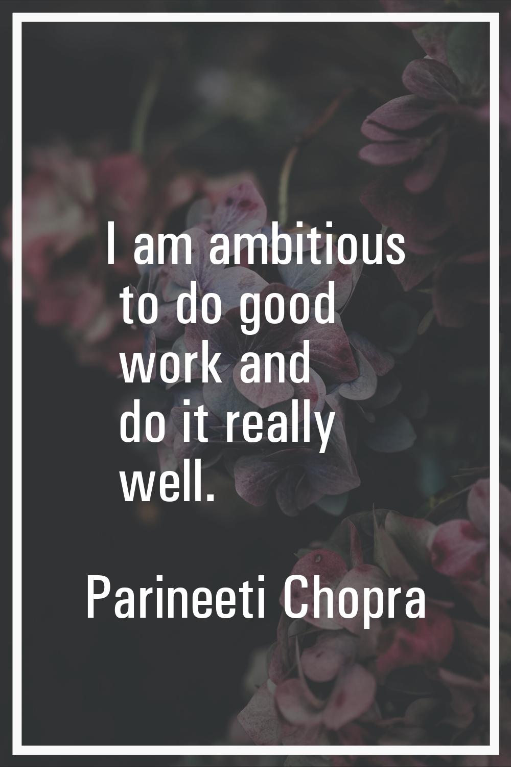 I am ambitious to do good work and do it really well.