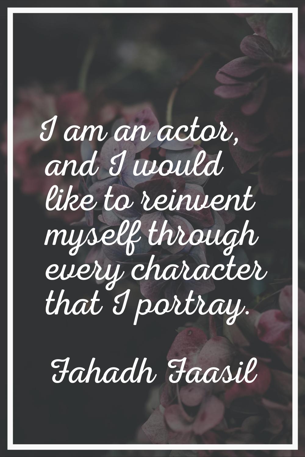 I am an actor, and I would like to reinvent myself through every character that I portray.