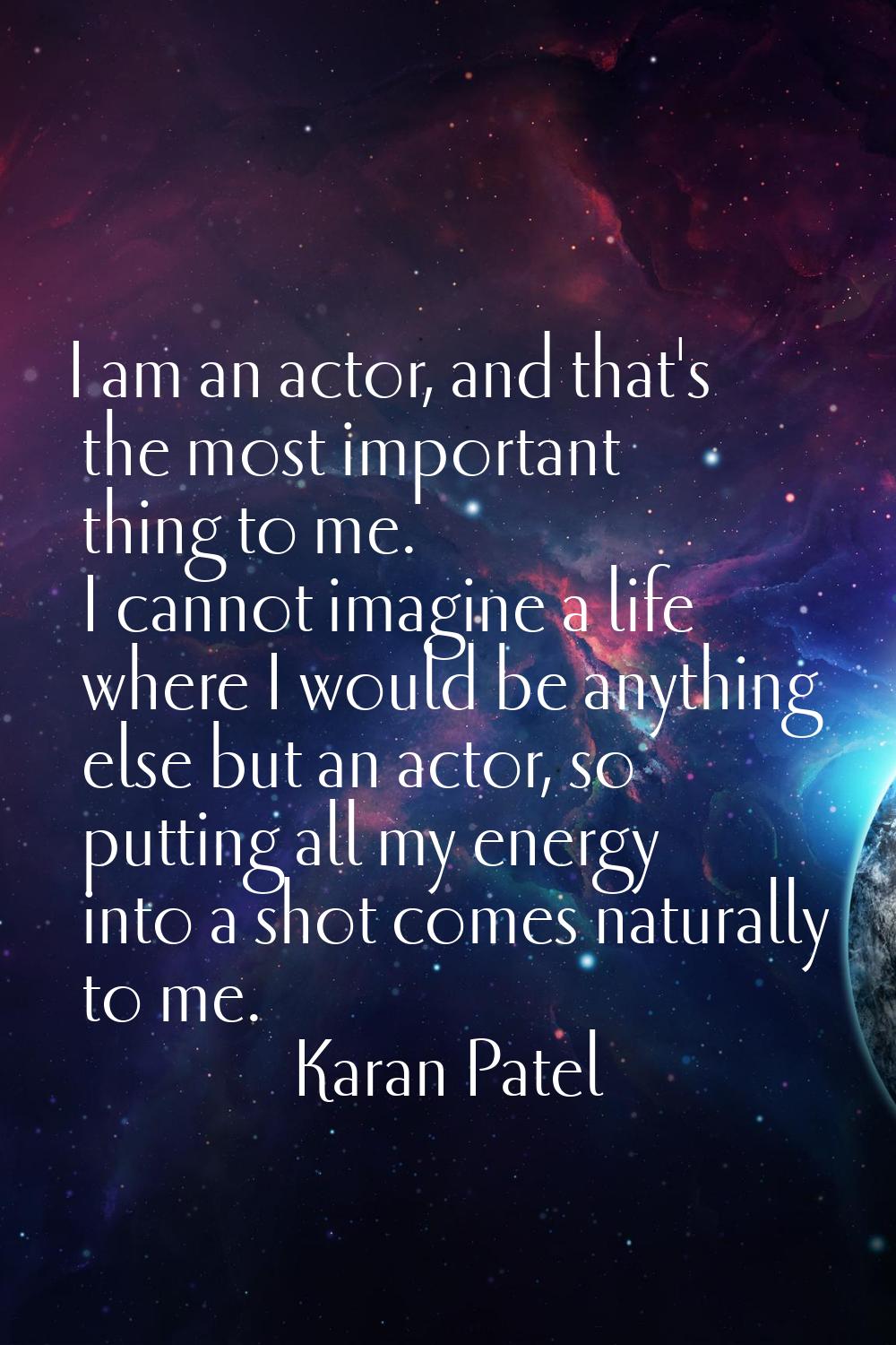 I am an actor, and that's the most important thing to me. I cannot imagine a life where I would be 