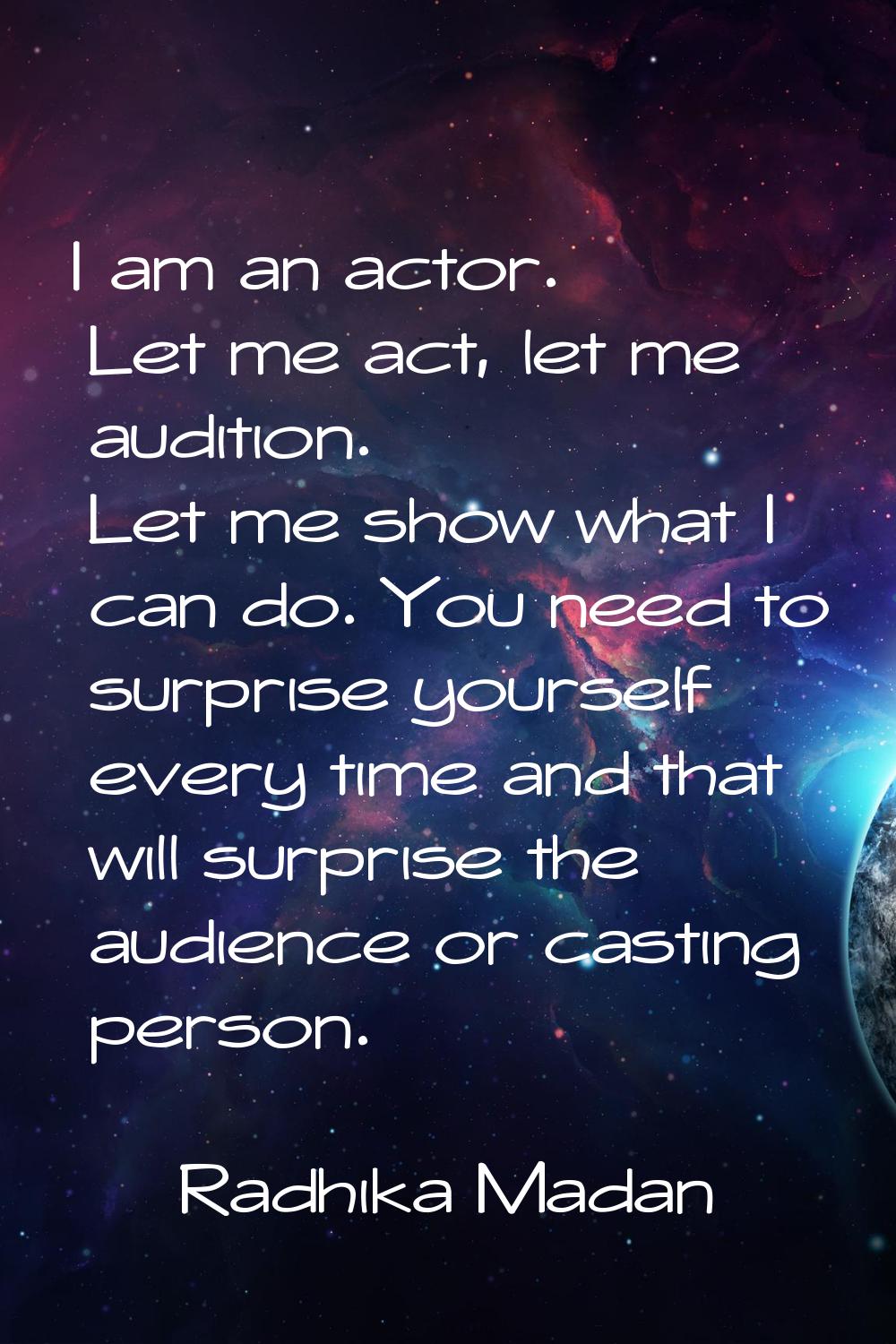 I am an actor. Let me act, let me audition. Let me show what I can do. You need to surprise yoursel