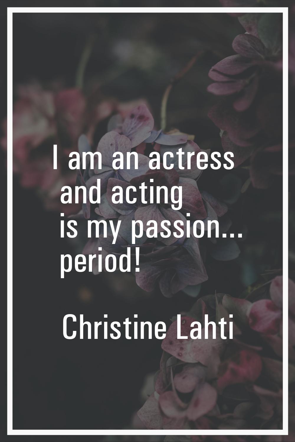 I am an actress and acting is my passion... period!