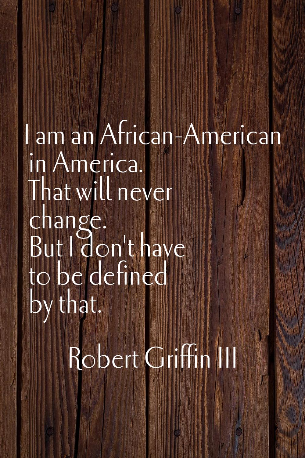 I am an African-American in America. That will never change. But I don't have to be defined by that