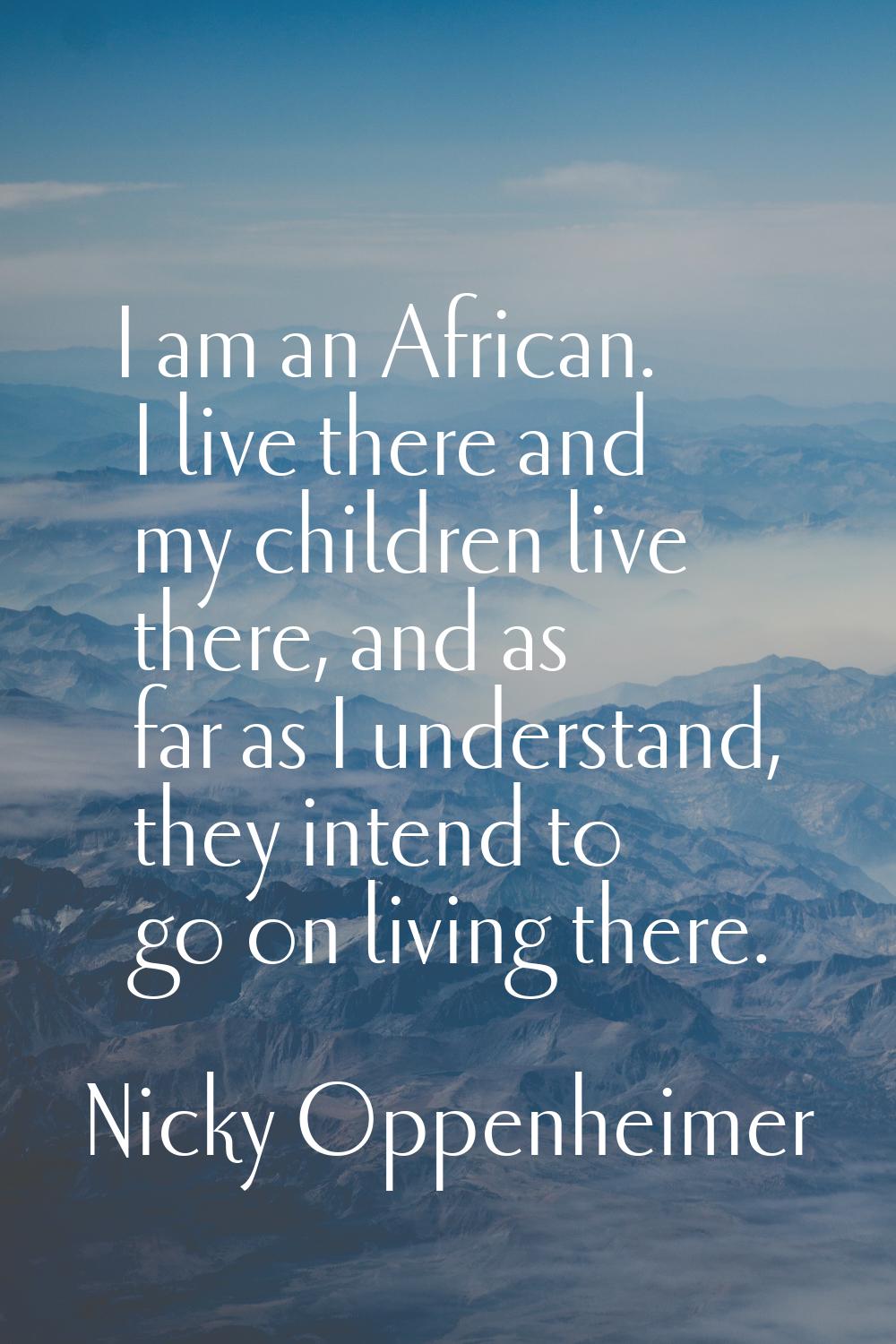 I am an African. I live there and my children live there, and as far as I understand, they intend t