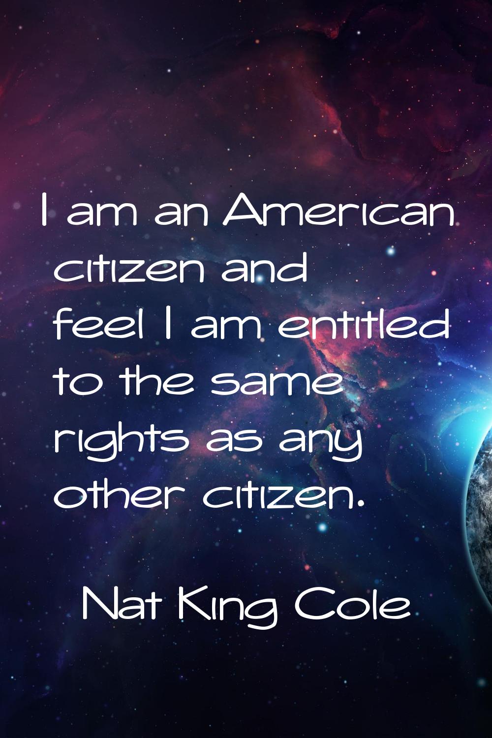 I am an American citizen and feel I am entitled to the same rights as any other citizen.