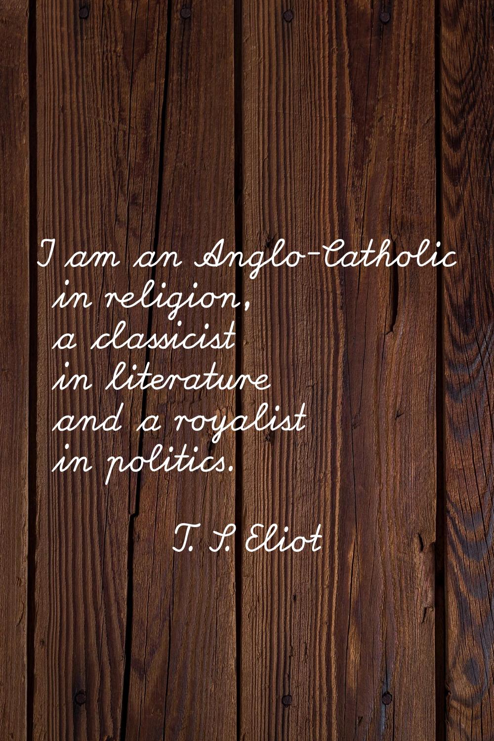 I am an Anglo-Catholic in religion, a classicist in literature and a royalist in politics.