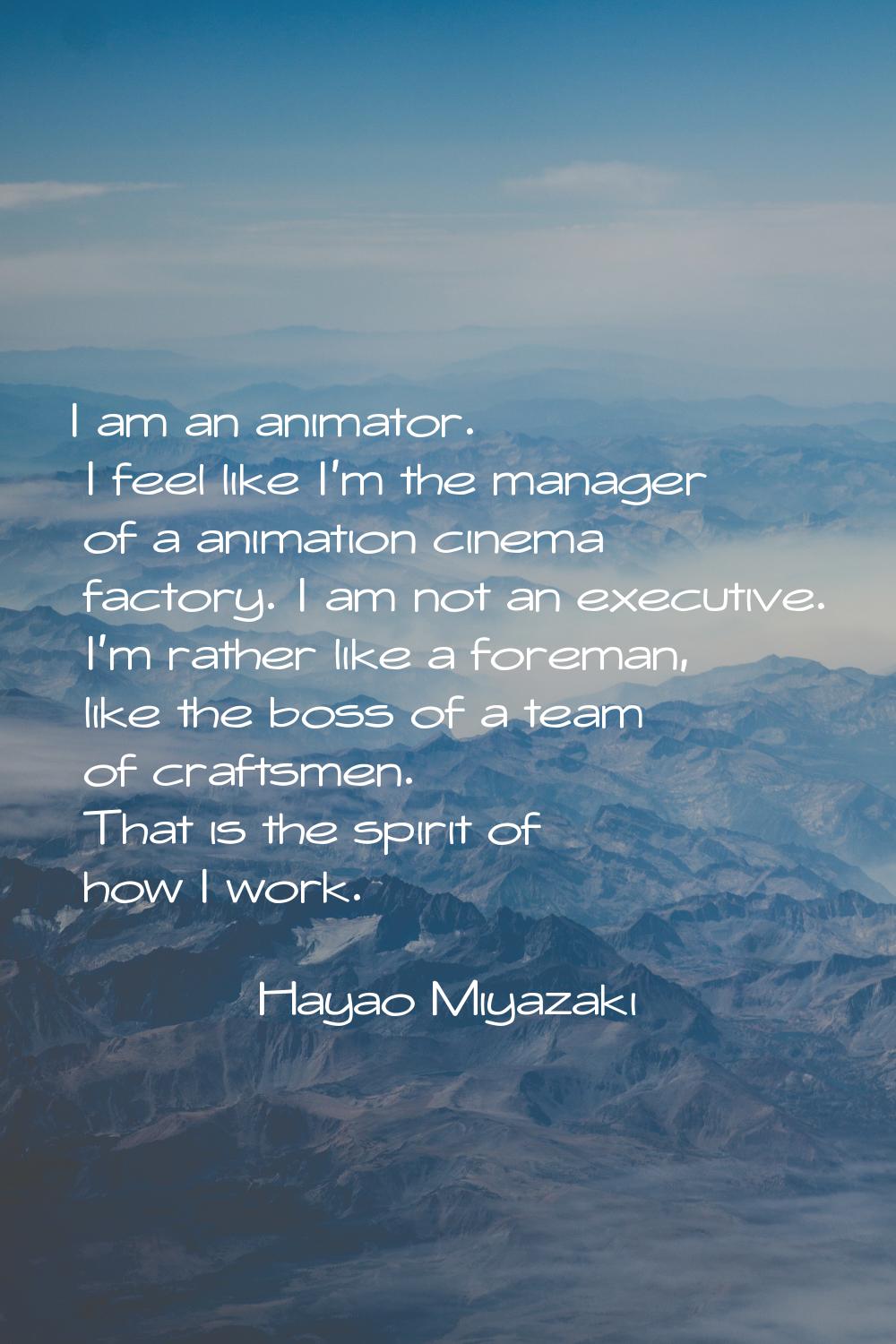 I am an animator. I feel like I'm the manager of a animation cinema factory. I am not an executive.