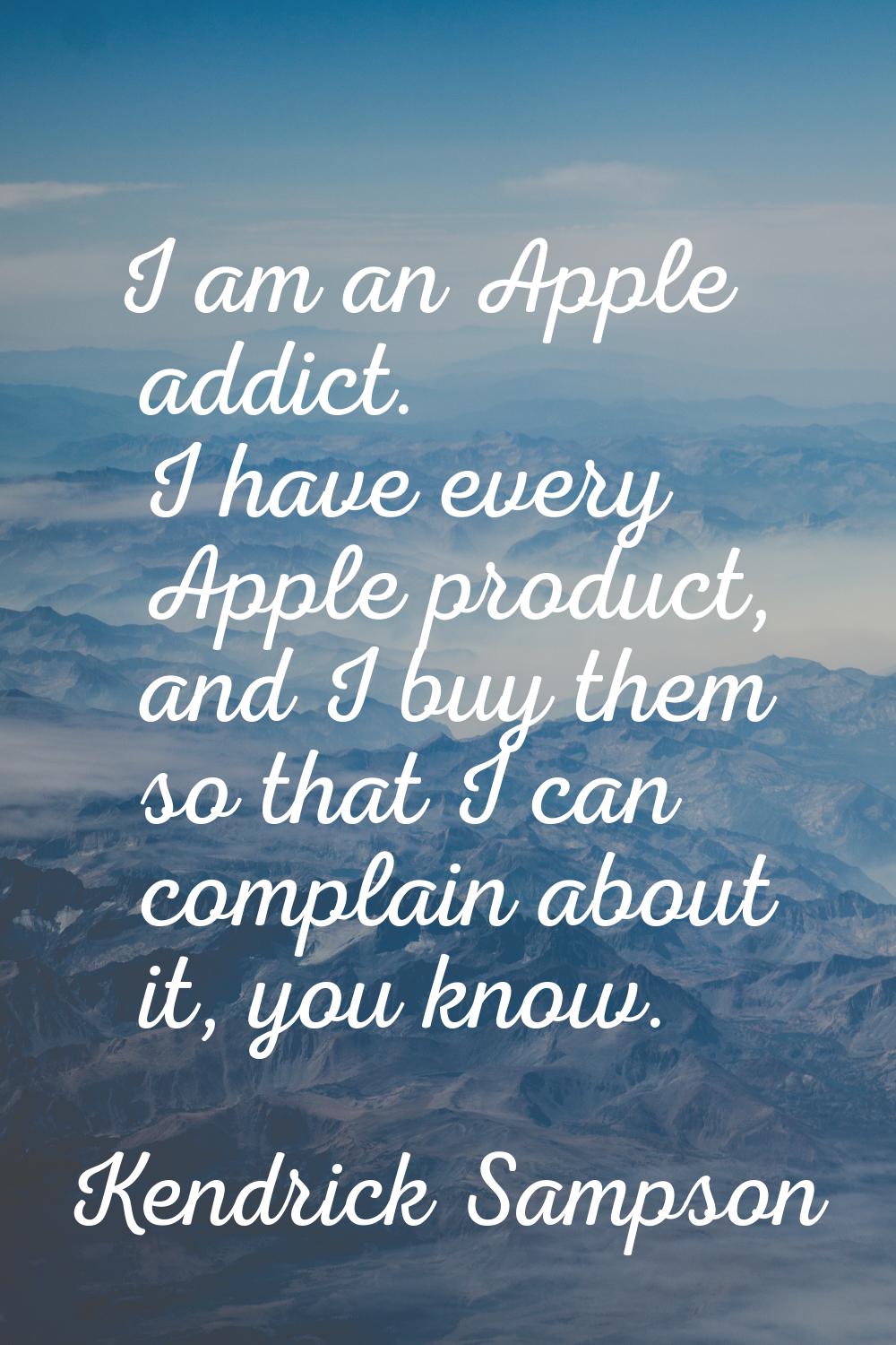 I am an Apple addict. I have every Apple product, and I buy them so that I can complain about it, y