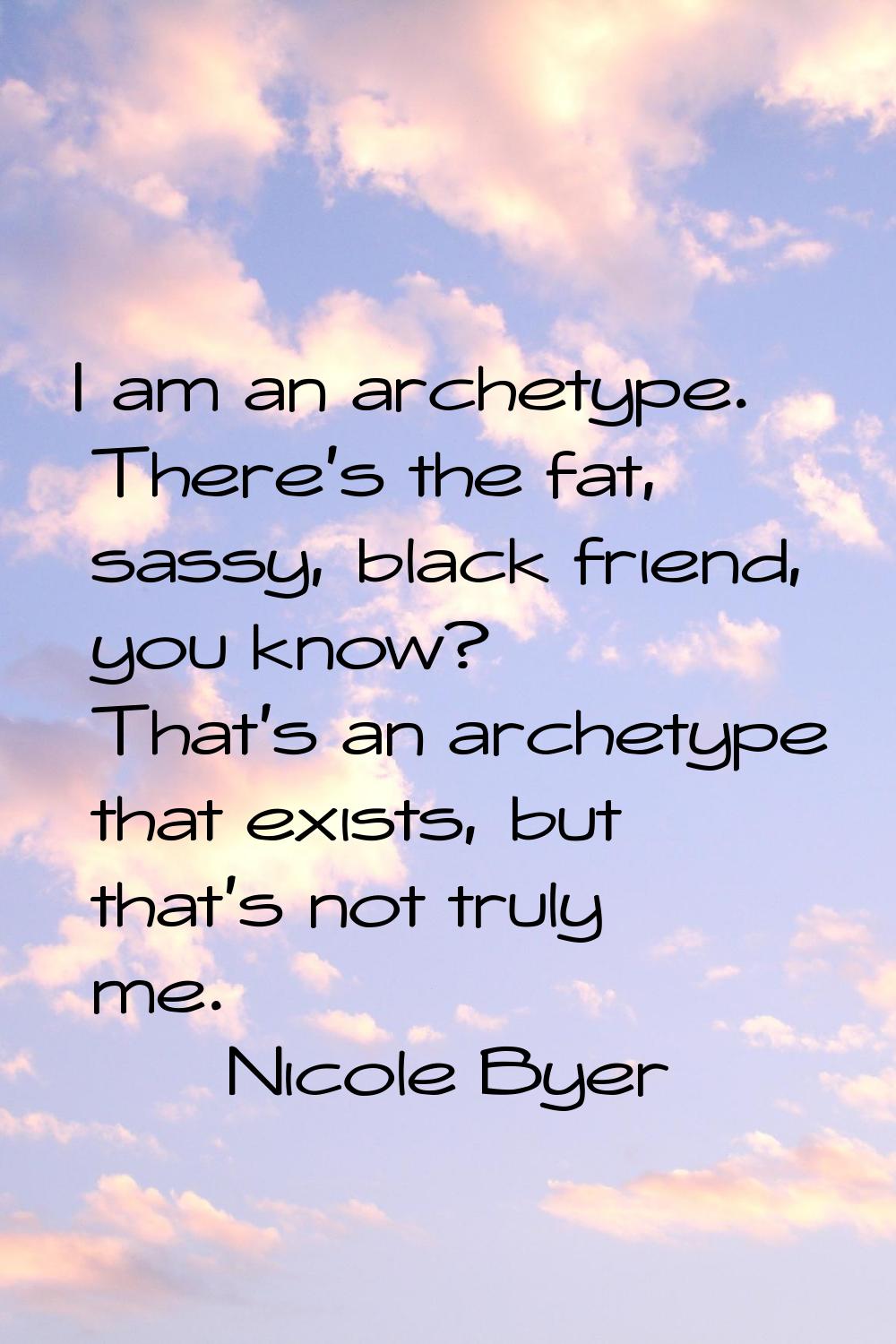 I am an archetype. There's the fat, sassy, black friend, you know? That's an archetype that exists,