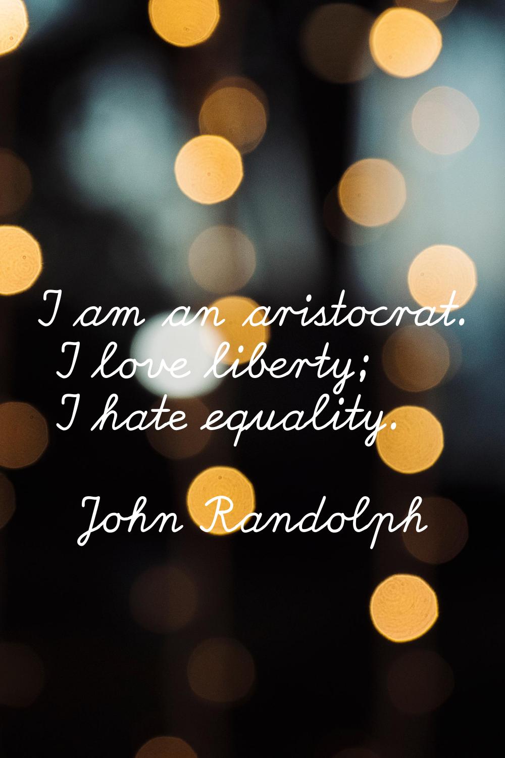 I am an aristocrat. I love liberty; I hate equality.