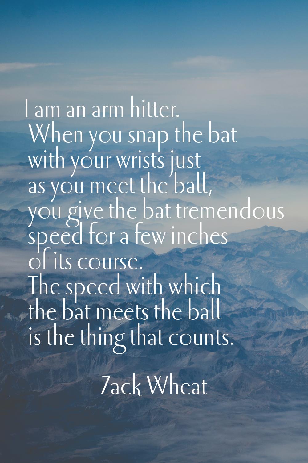 I am an arm hitter. When you snap the bat with your wrists just as you meet the ball, you give the 