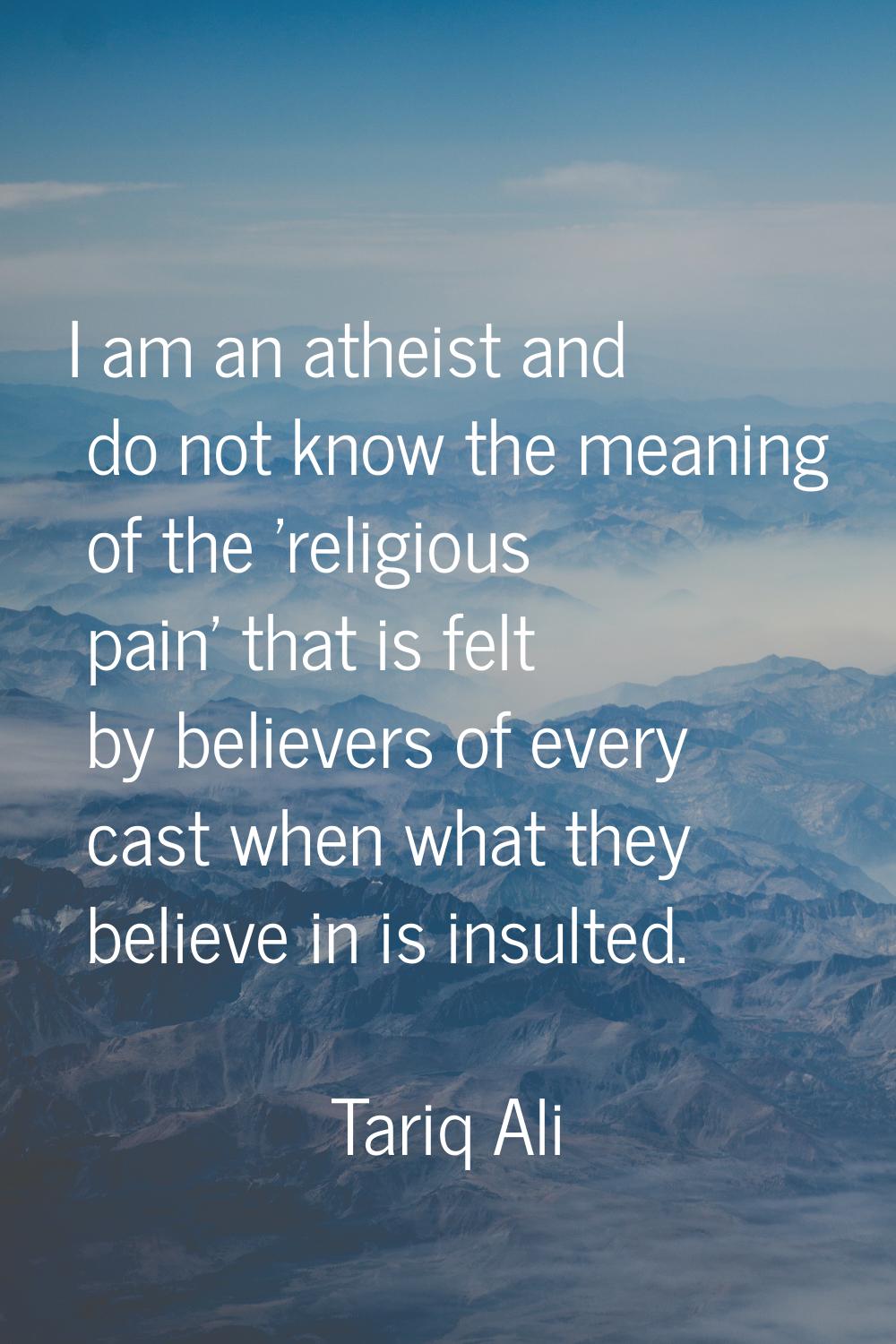 I am an atheist and do not know the meaning of the 'religious pain' that is felt by believers of ev