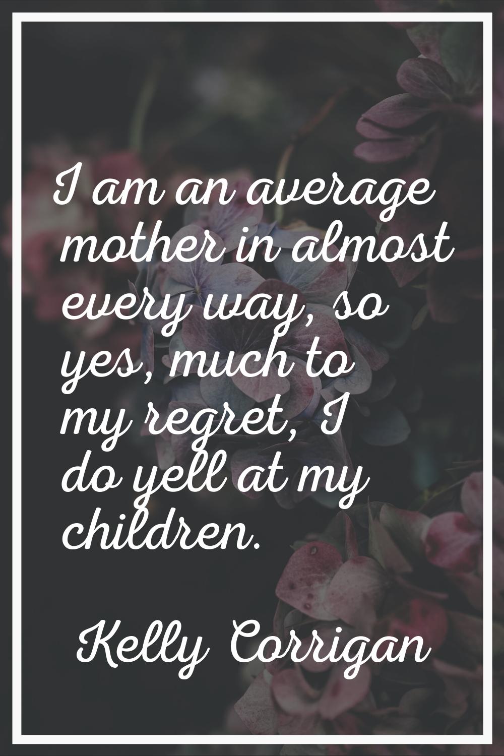 I am an average mother in almost every way, so yes, much to my regret, I do yell at my children.