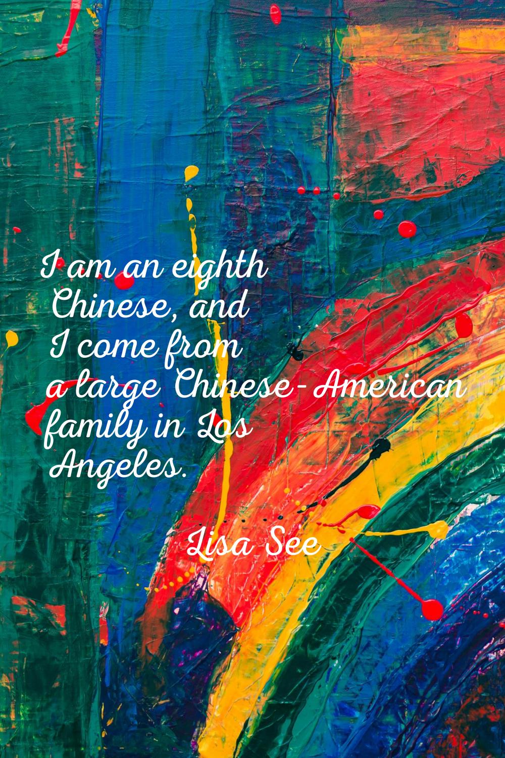 I am an eighth Chinese, and I come from a large Chinese-American family in Los Angeles.