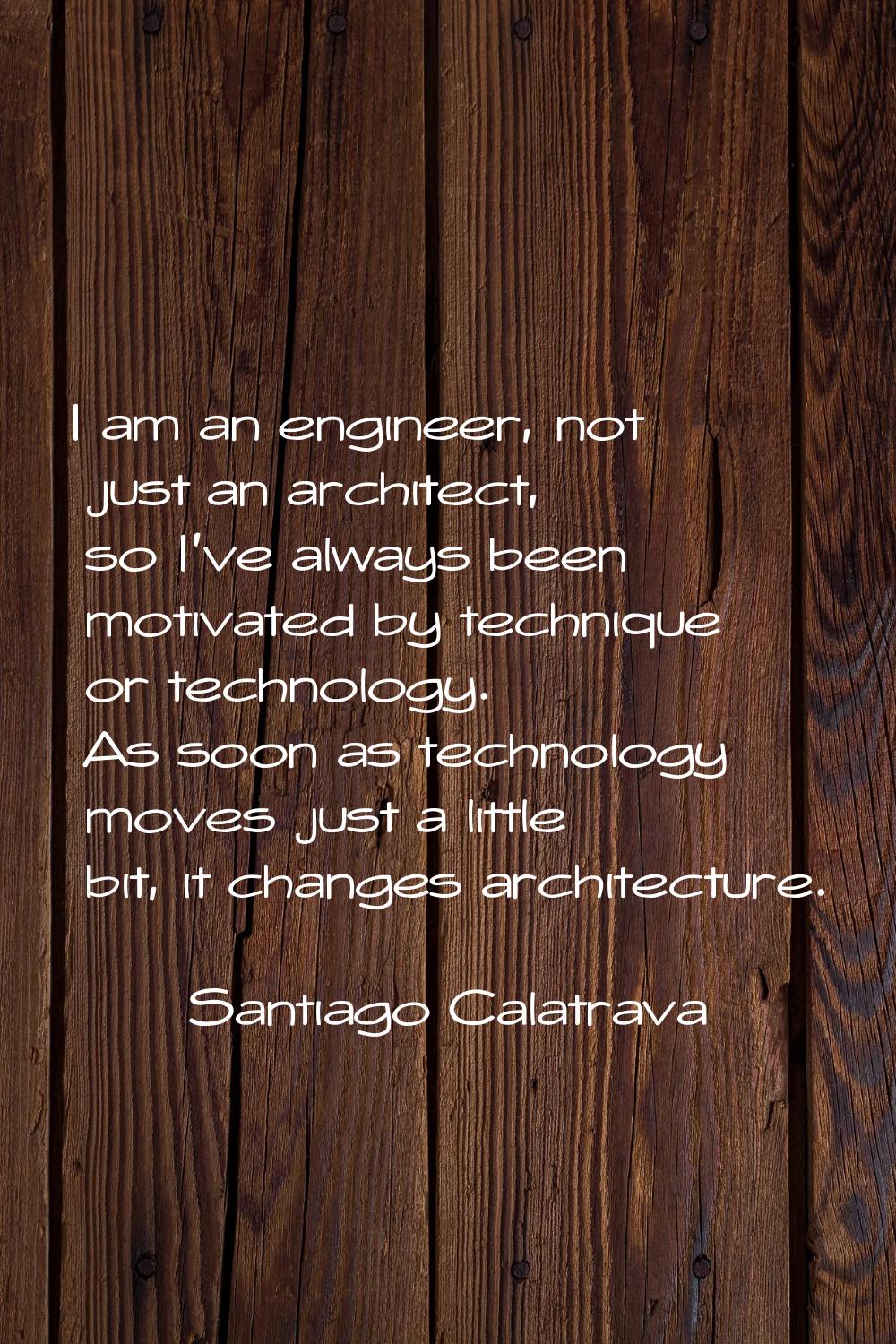 I am an engineer, not just an architect, so I've always been motivated by technique or technology. 