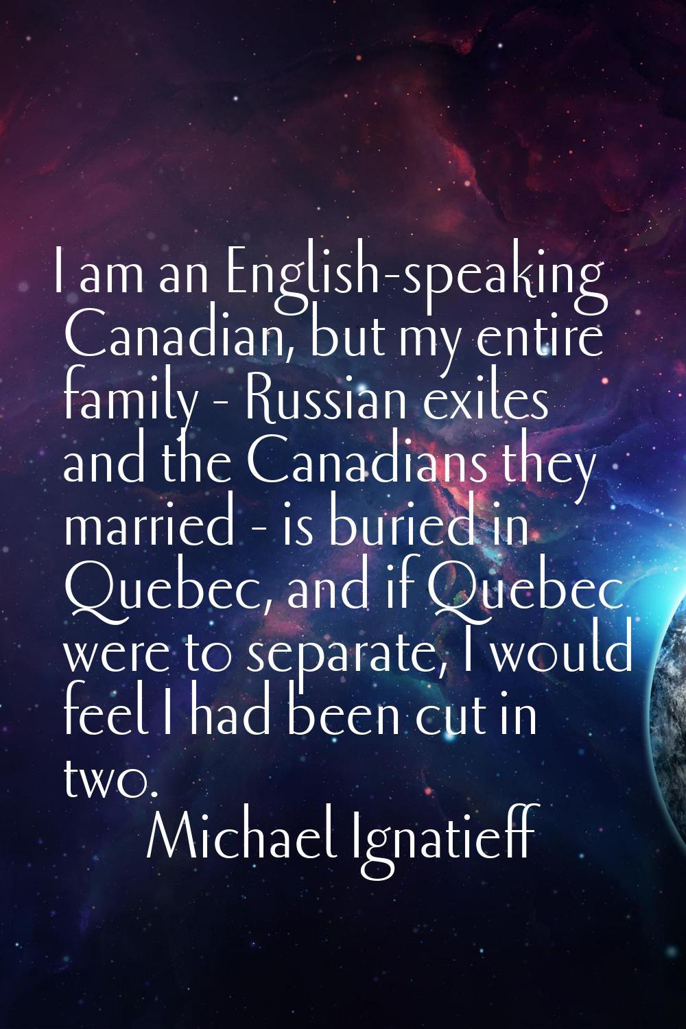 I am an English-speaking Canadian, but my entire family - Russian exiles and the Canadians they mar