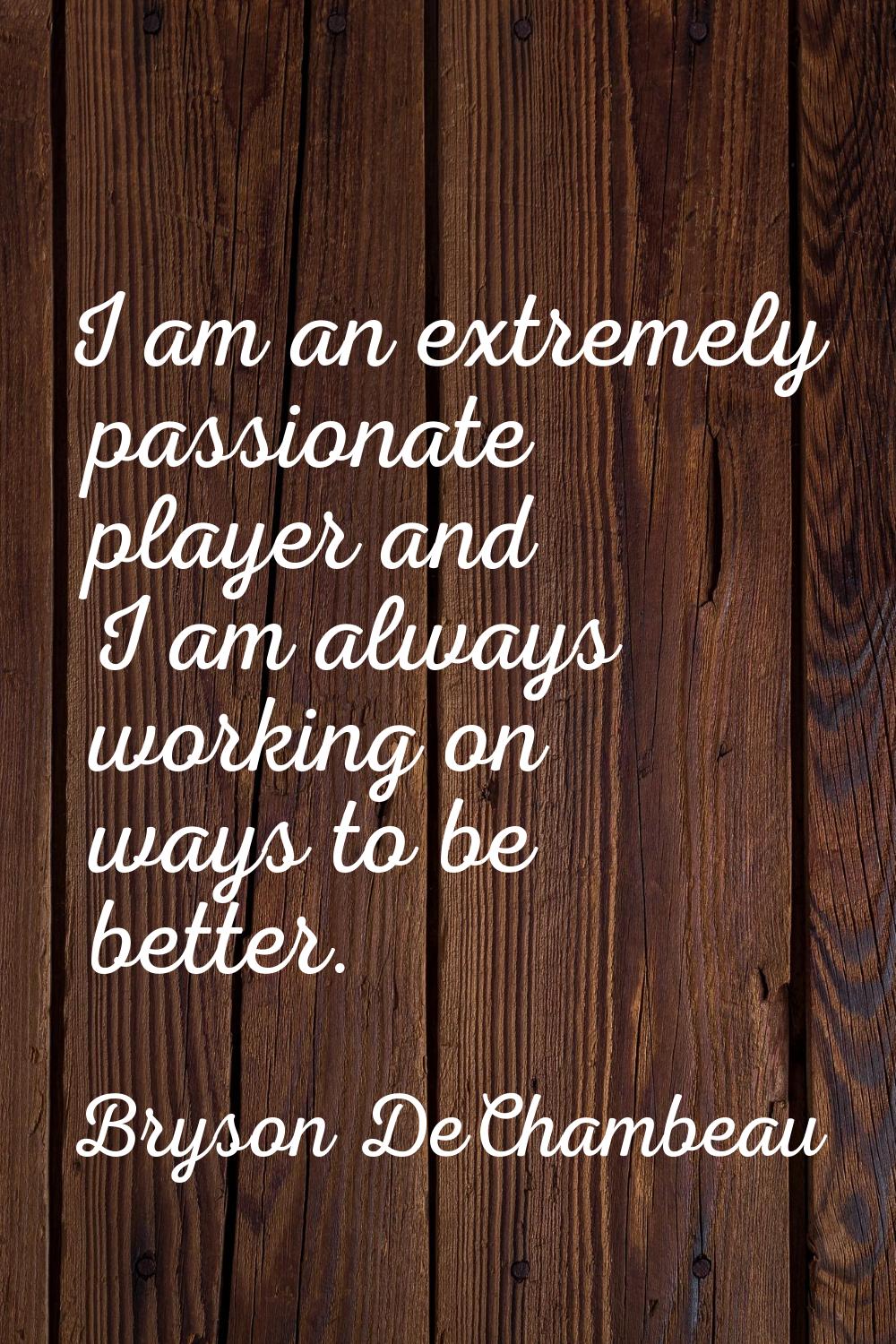 I am an extremely passionate player and I am always working on ways to be better.