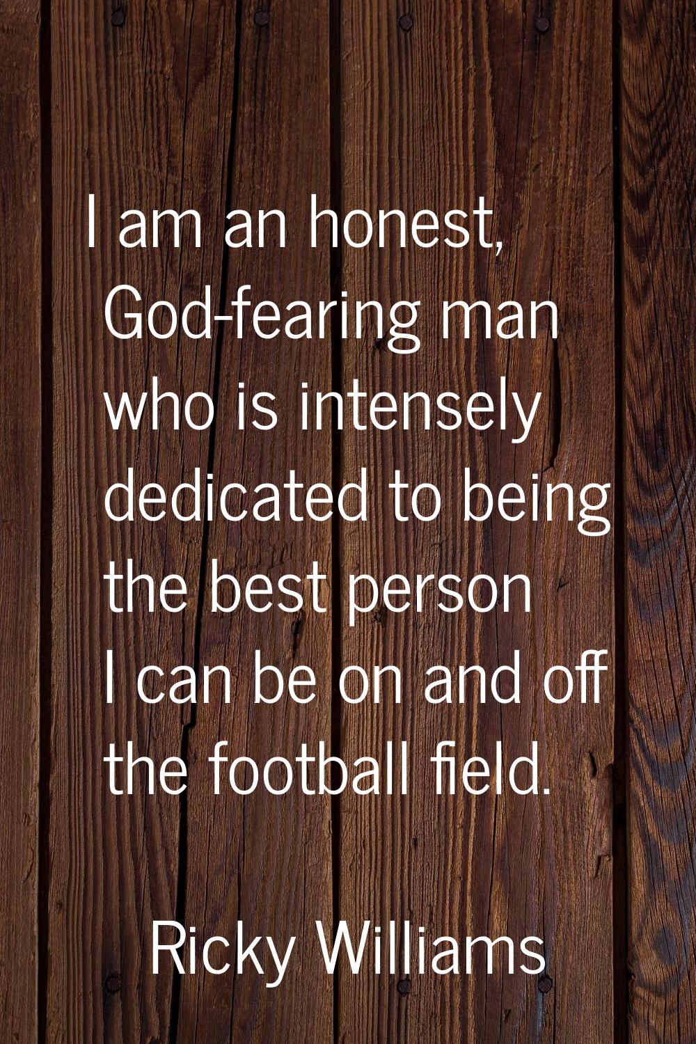 I am an honest, God-fearing man who is intensely dedicated to being the best person I can be on and